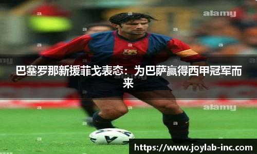 巴塞罗那新援菲戈表态：为巴萨赢得西甲冠军而来