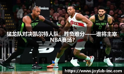 猛龙队对决凯尔特人队，胜负难分——谁将主宰NBA赛场？